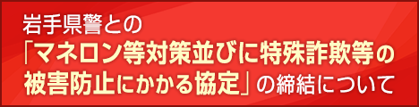岩手県警との「マネロン等対策並びに特殊詐欺等の被害防止にかかる協定」の締結について